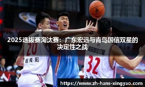 2025选拔赛淘汰赛：广东宏远与青岛国信双星的决定性之战