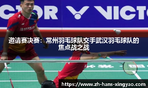 邀请赛决赛：常州羽毛球队交手武汉羽毛球队的焦点战之战
