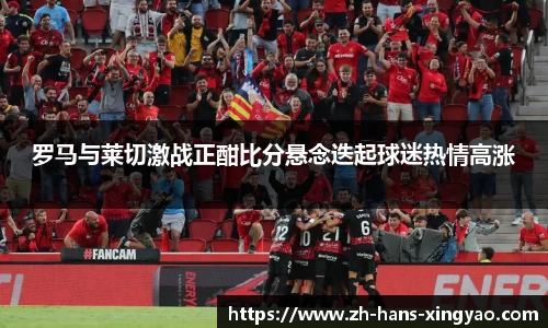 罗马与莱切激战正酣比分悬念迭起球迷热情高涨